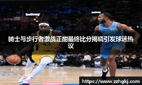 骑士与步行者激战正酣最终比分揭晓引发球迷热议